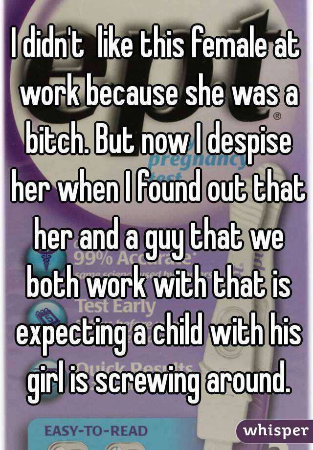 I didn't  like this female at work because she was a bitch. But now I despise her when I found out that her and a guy that we both work with that is expecting a child with his girl is screwing around.