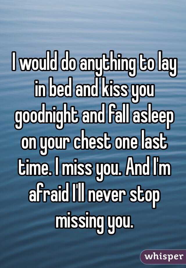 I would do anything to lay in bed and kiss you goodnight and fall asleep on your chest one last time. I miss you. And I'm afraid I'll never stop missing you.