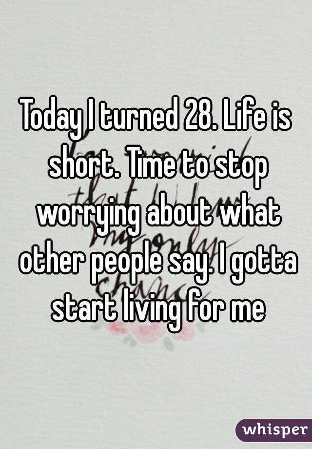 Today I turned 28. Life is short. Time to stop worrying about what other people say. I gotta start living for me