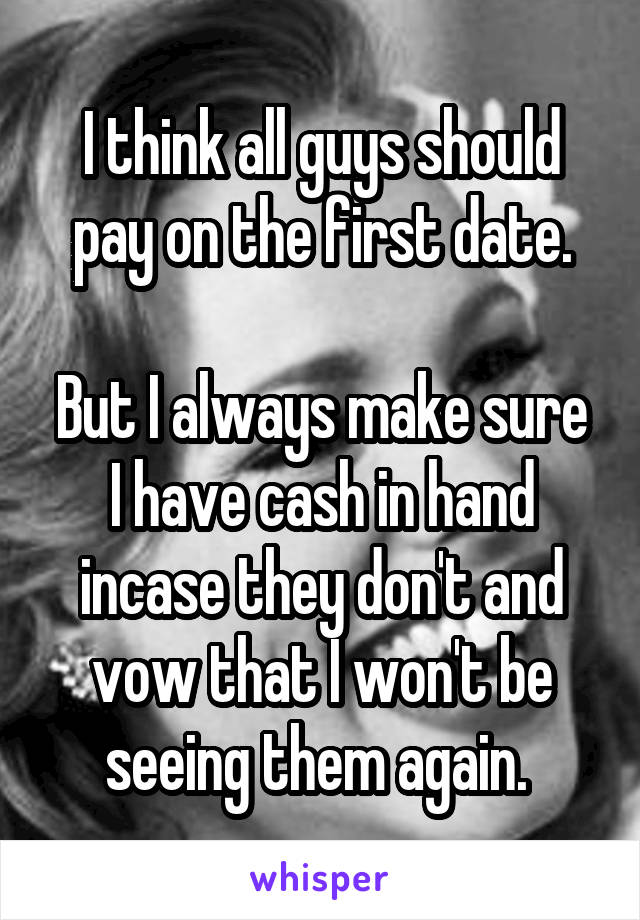 I think all guys should pay on the first date.

But I always make sure I have cash in hand incase they don't and vow that I won't be seeing them again. 