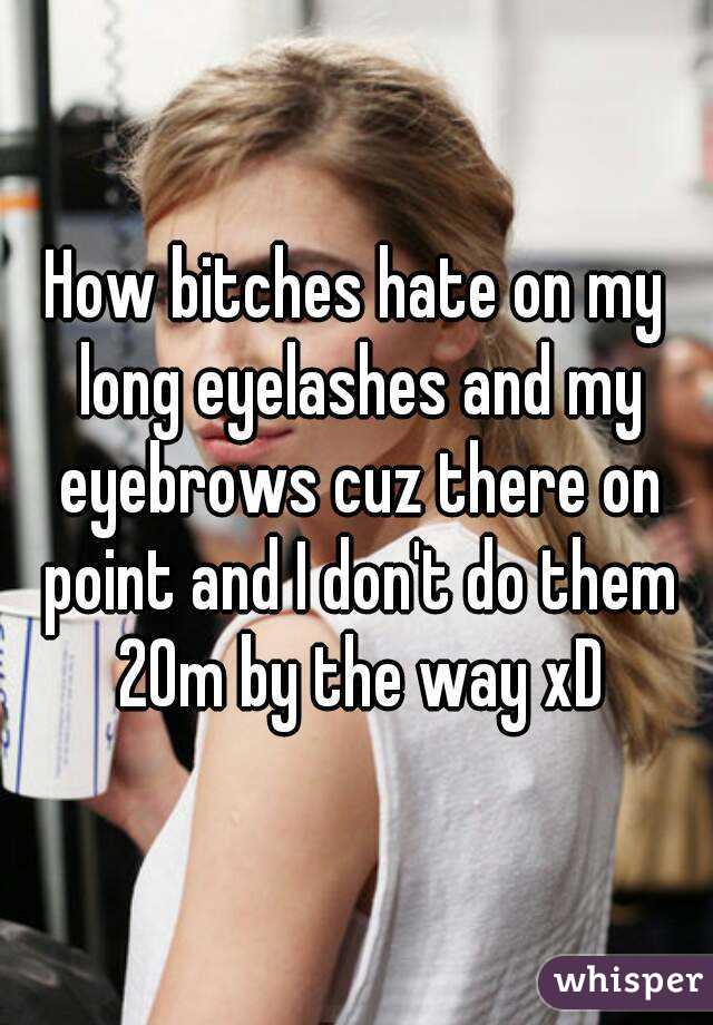 How bitches hate on my long eyelashes and my eyebrows cuz there on point and I don't do them 20m by the way xD