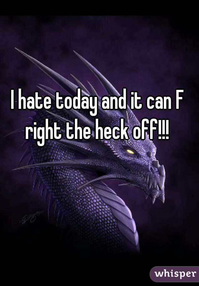 I hate today and it can F right the heck off!!! 