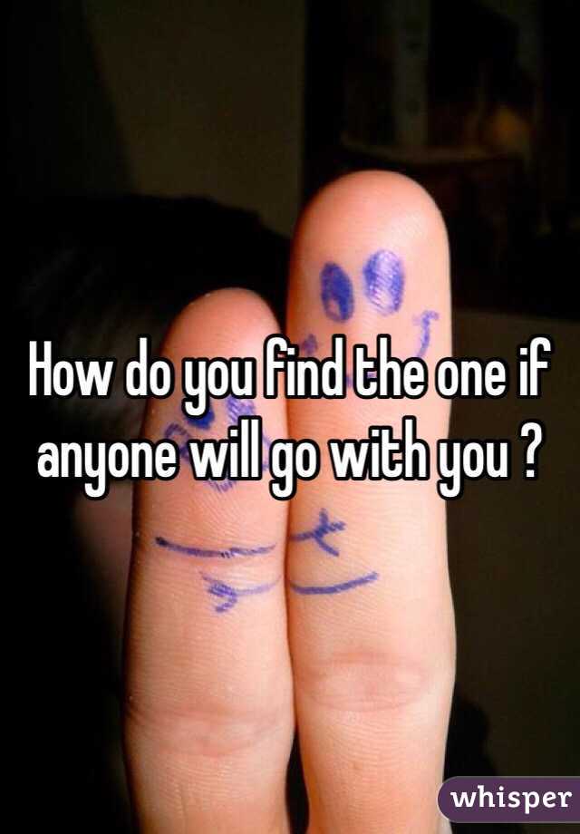 How do you find the one if anyone will go with you ? 