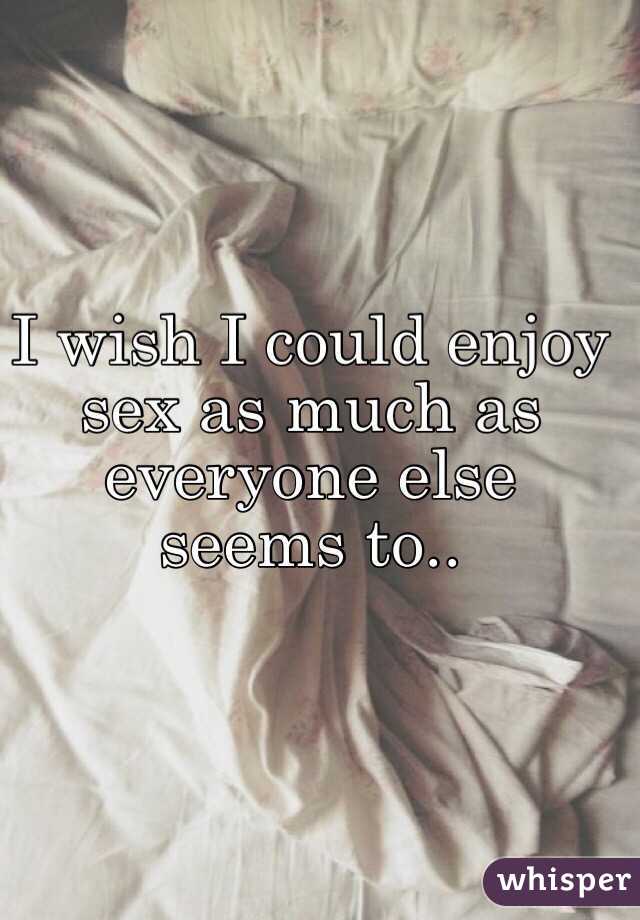 I wish I could enjoy sex as much as everyone else seems to..