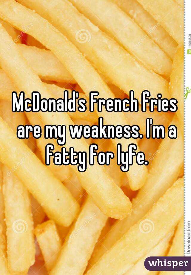 McDonald's French fries are my weakness. I'm a fatty for lyfe.