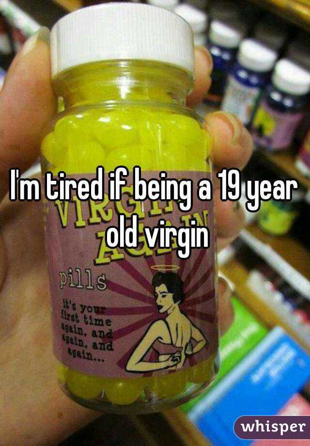I'm tired if being a 19 year old virgin