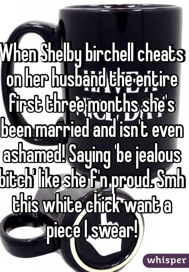When Shelby birchell cheats on her husband the entire first three months she's been married and isn't even ashamed! Saying 'be jealous bitch' like she f'n proud. Smh this white chick want a piece I swear!