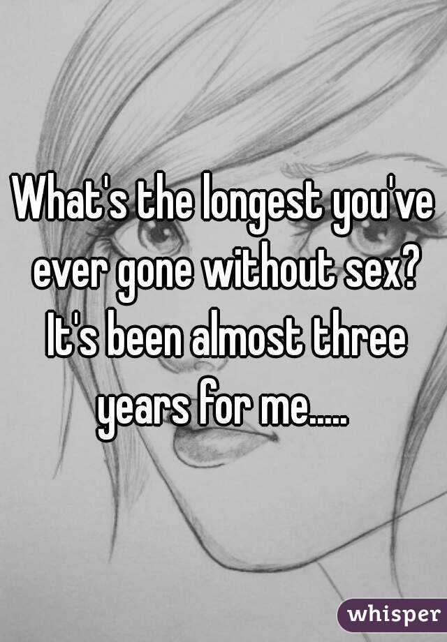 What's the longest you've ever gone without sex? It's been almost three years for me..... 