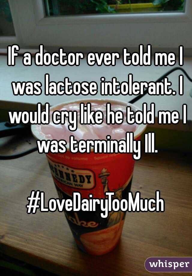 If a doctor ever told me I was lactose intolerant. I would cry like he told me I was terminally Ill.

#LoveDairyTooMuch