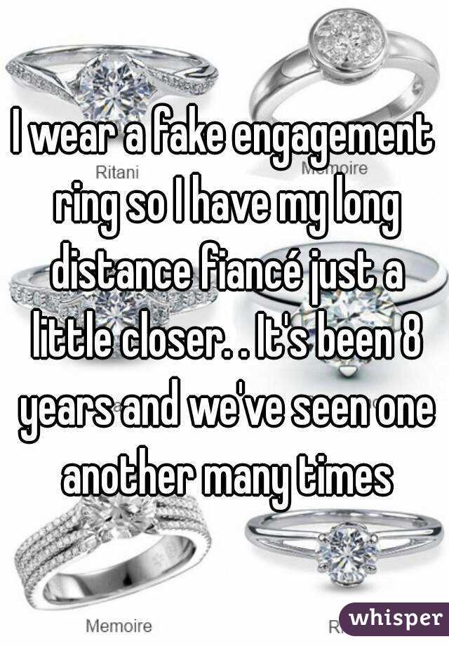 I wear a fake engagement ring so I have my long distance fiancé just a little closer. . It's been 8 years and we've seen one another many times