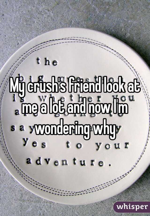 My crush's friend look at me a lot and now I'm wondering why 