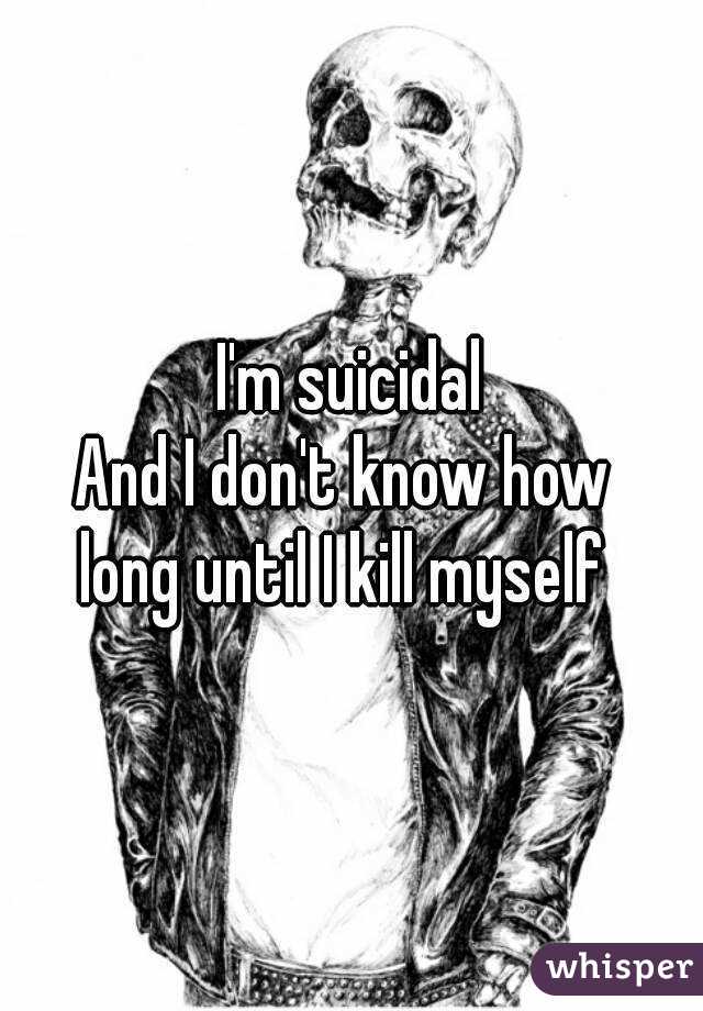 I'm suicidal
And I don't know how 
long until I kill myself 