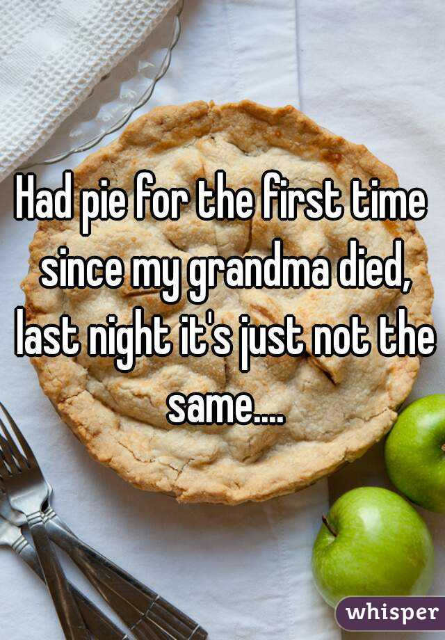 Had pie for the first time since my grandma died, last night it's just not the same....