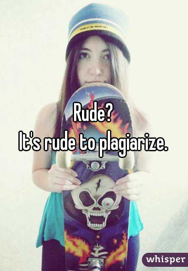 Rude?
It's rude to plagiarize.