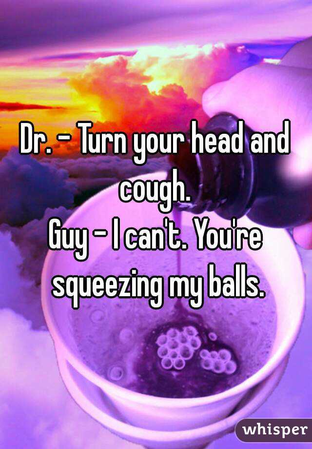 Dr. - Turn your head and cough. 
Guy - I can't. You're squeezing my balls.