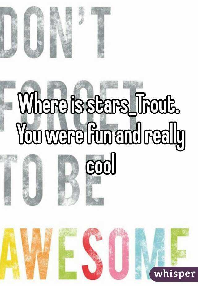 Where is stars_Trout. You were fun and really cool