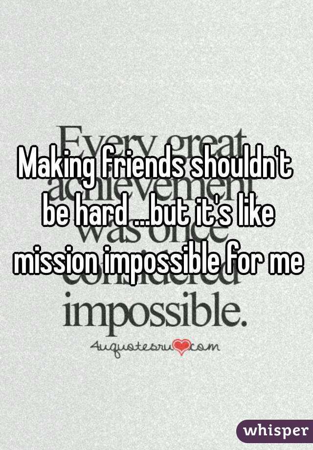 Making friends shouldn't be hard ...but it's like mission impossible for me