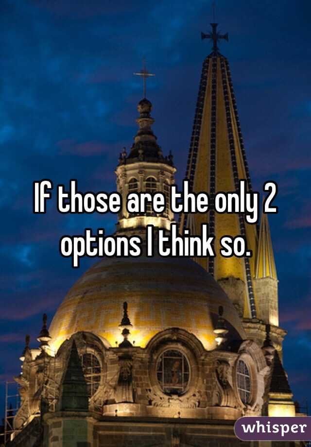 If those are the only 2 options I think so.