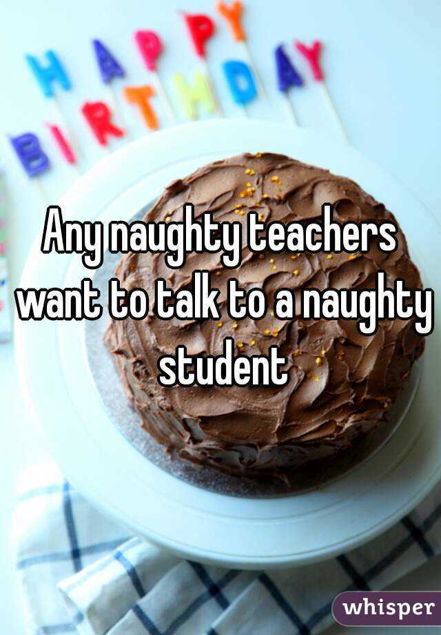 Any naughty teachers want to talk to a naughty student