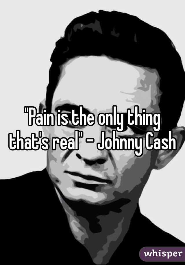 "Pain is the only thing that's real" - Johnny Cash