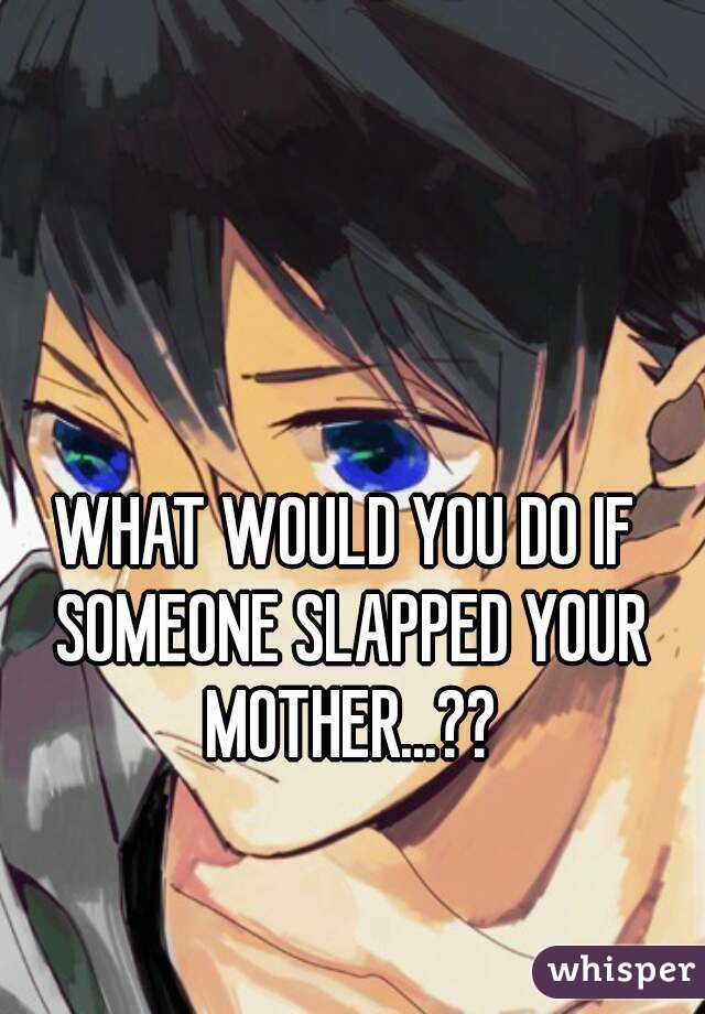 WHAT WOULD YOU DO IF SOMEONE SLAPPED YOUR MOTHER...??