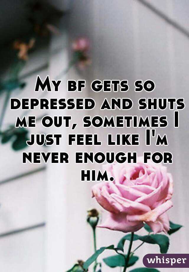My bf gets so depressed and shuts me out, sometimes I just feel like I'm never enough for him.