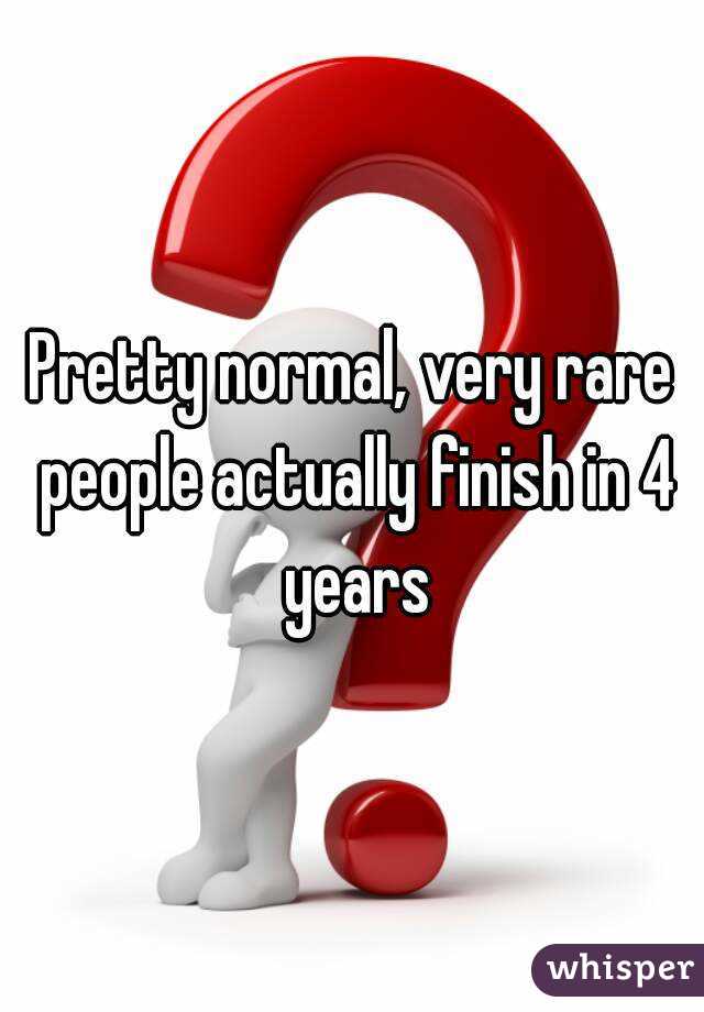 Pretty normal, very rare people actually finish in 4 years