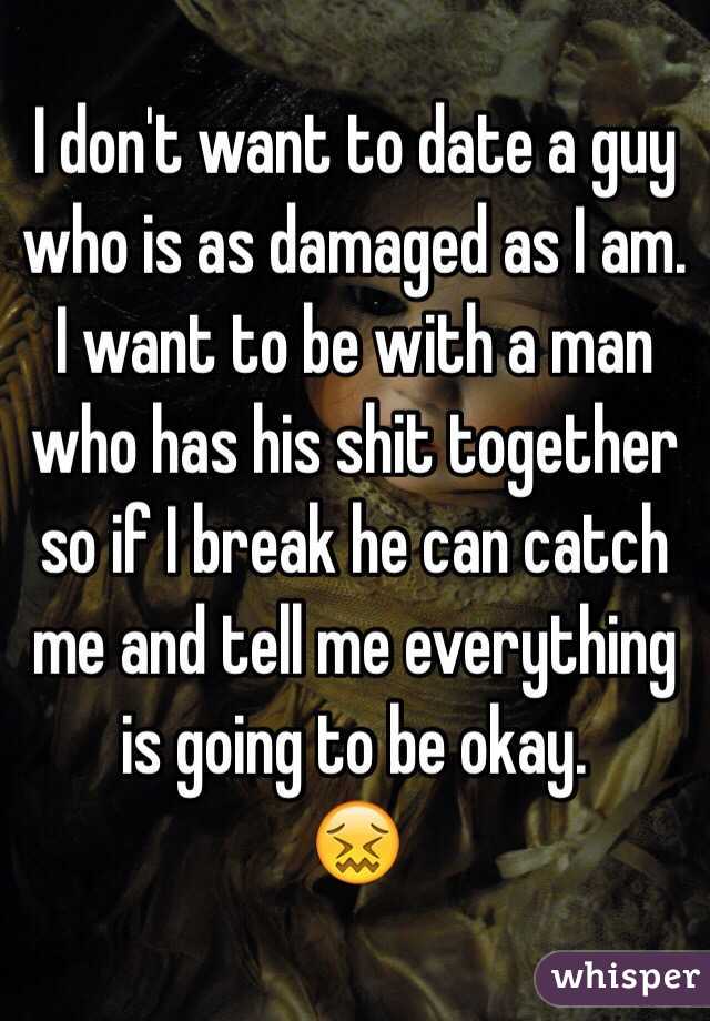 I don't want to date a guy who is as damaged as I am. I want to be with a man who has his shit together so if I break he can catch me and tell me everything is going to be okay.
😖