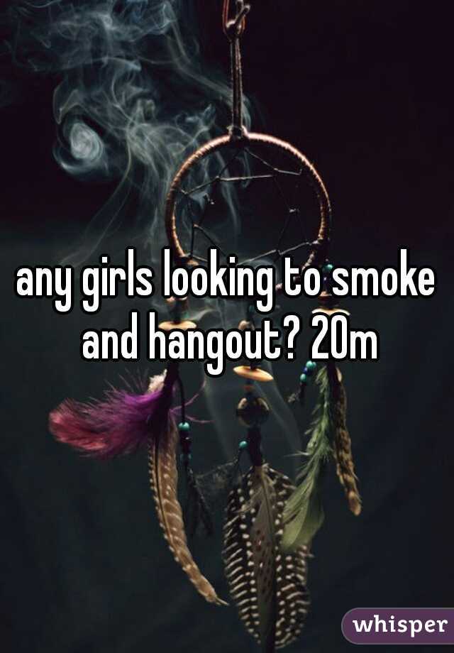 any girls looking to smoke and hangout? 20m