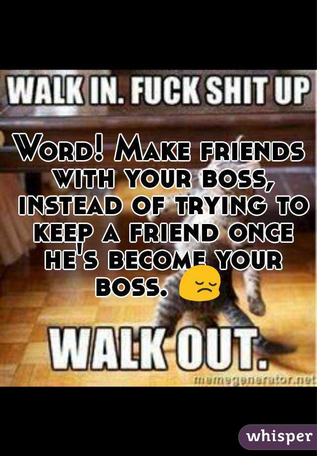 Word! Make friends with your boss, instead of trying to keep a friend once he's become your boss. 😔 