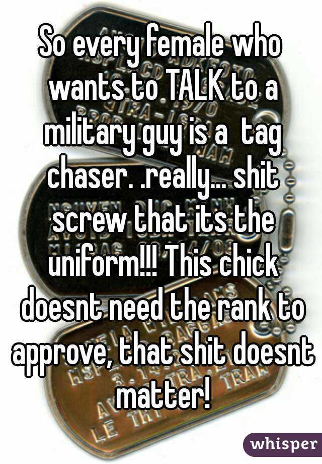 So every female who wants to TALK to a military guy is a  tag chaser. .really... shit screw that its the uniform!!! This chick doesnt need the rank to approve, that shit doesnt matter!