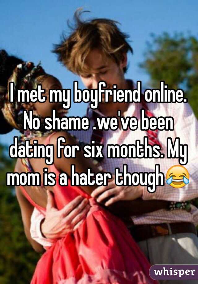 I met my boyfriend online. No shame .we've been dating for six months. My mom is a hater though😂