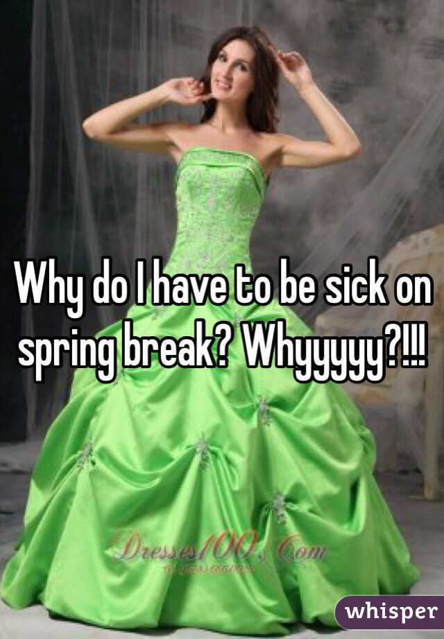 Why do I have to be sick on spring break? Whyyyyy?!!!