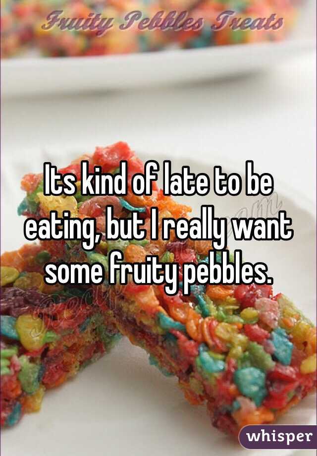 Its kind of late to be eating, but I really want some fruity pebbles. 