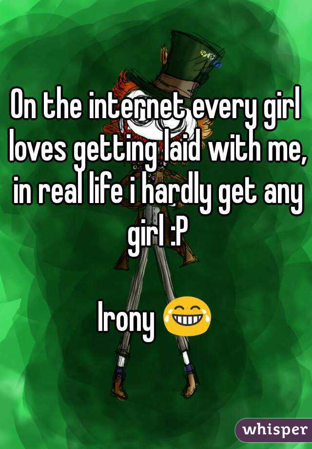 On the internet every girl loves getting laid with me, in real life i hardly get any girl :P

Irony 😂