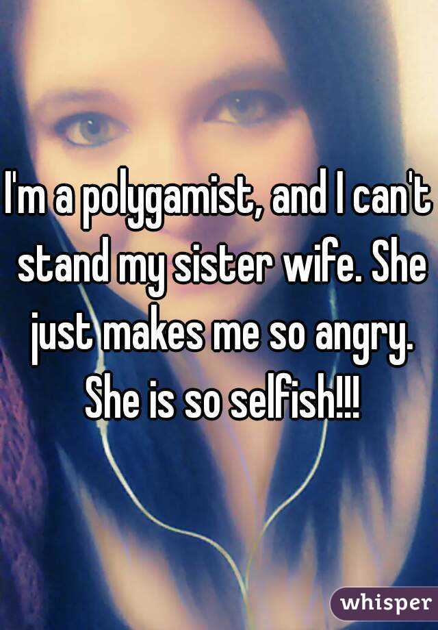 I'm a polygamist, and I can't stand my sister wife. She just makes me so angry. She is so selfish!!!