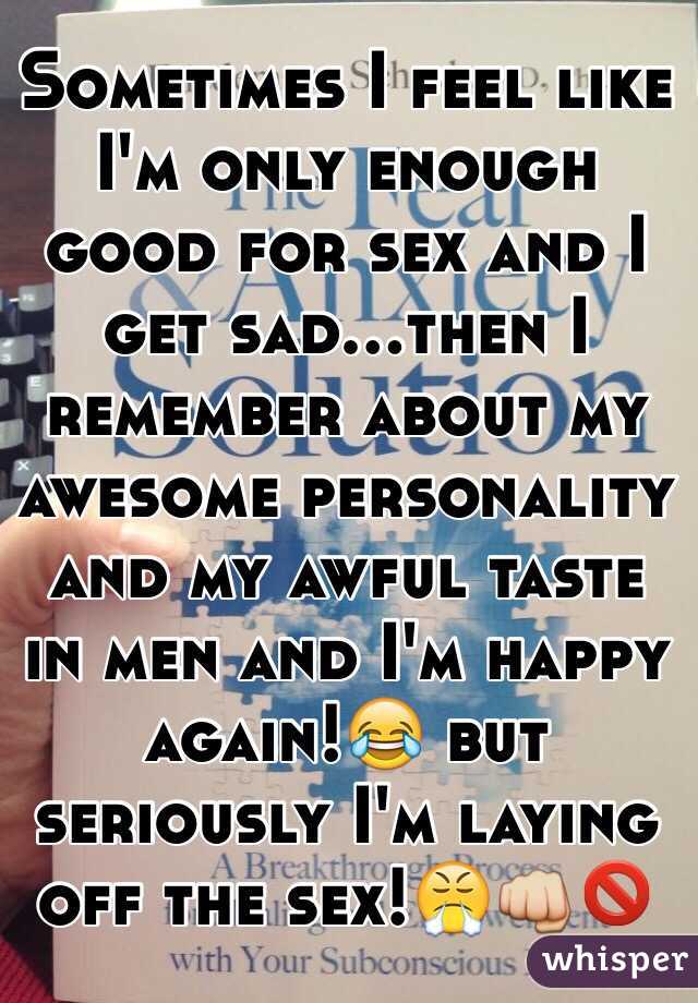 Sometimes I feel like I'm only enough good for sex and I get sad...then I remember about my awesome personality and my awful taste in men and I'm happy again!😂 but seriously I'm laying off the sex!😤👊🚫