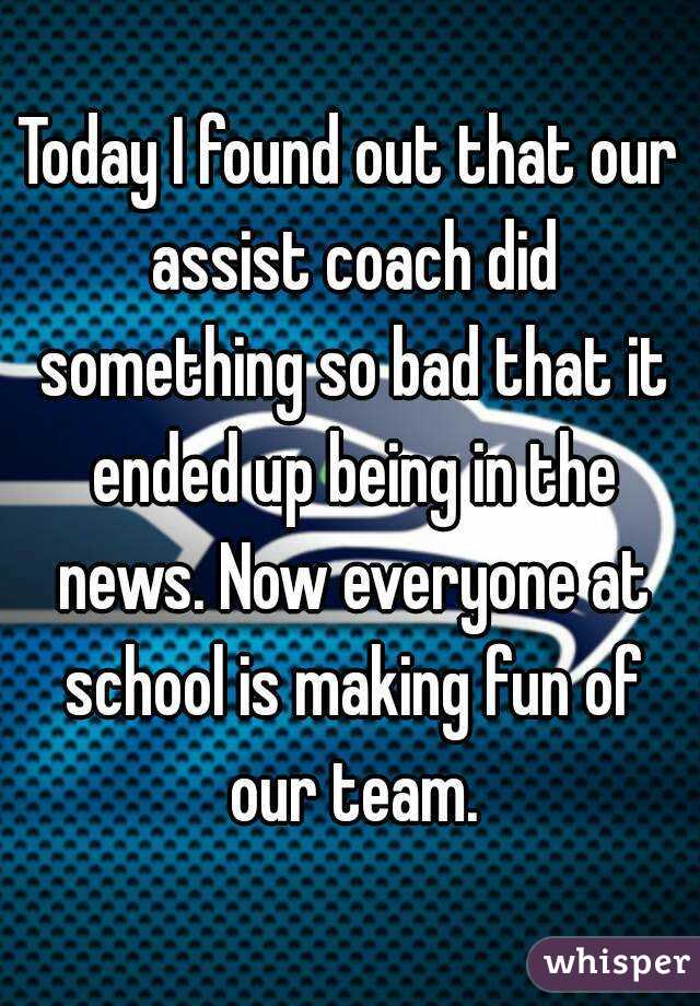 Today I found out that our assist coach did something so bad that it ended up being in the news. Now everyone at school is making fun of our team.