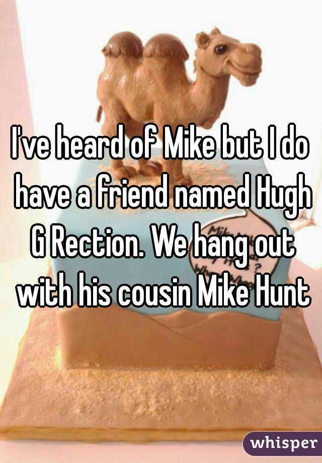 I've heard of Mike but I do have a friend named Hugh G Rection. We hang out with his cousin Mike Hunt