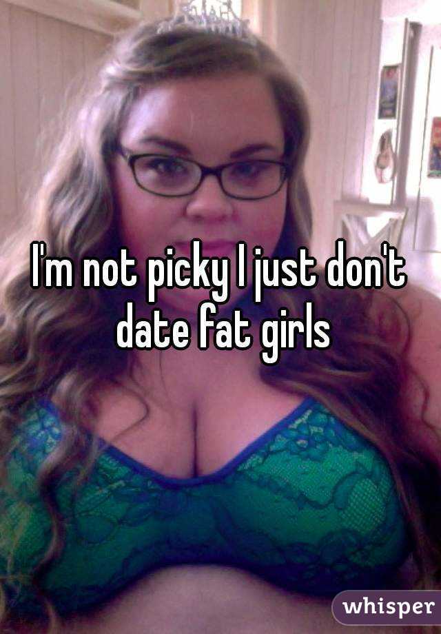 I'm not picky I just don't date fat girls