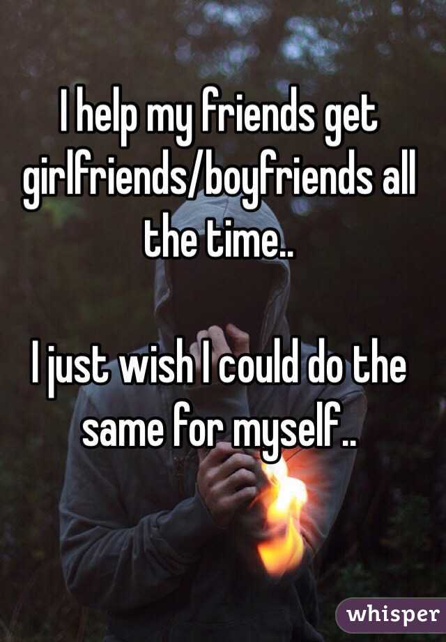 I help my friends get girlfriends/boyfriends all the time.. 

I just wish I could do the same for myself..