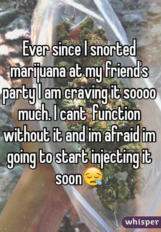 Ever since I snorted marijuana at my friend's party I am craving it soooo much. I cant  function without it and im afraid im going to start injecting it soon😪