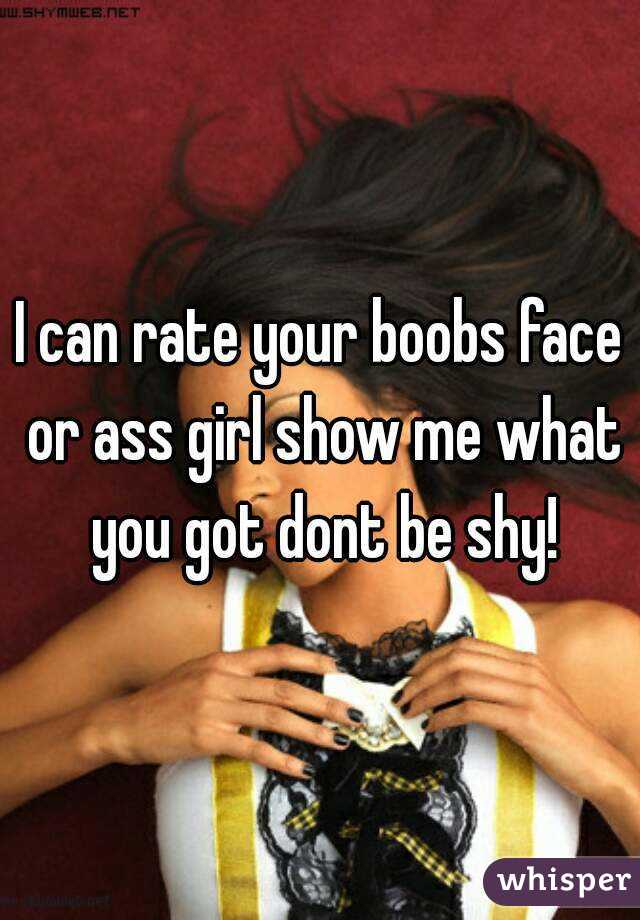 I can rate your boobs face or ass girl show me what you got dont be shy!