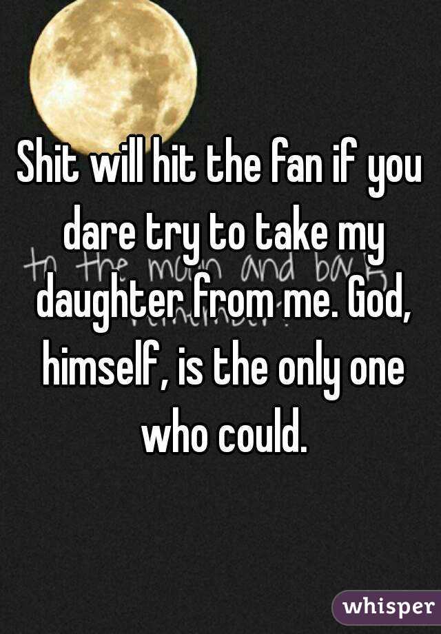 Shit will hit the fan if you dare try to take my daughter from me. God, himself, is the only one who could.