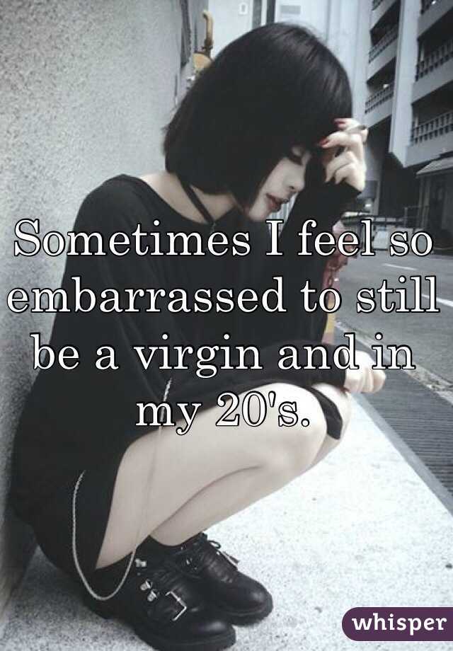 Sometimes I feel so embarrassed to still be a virgin and in my 20's. 