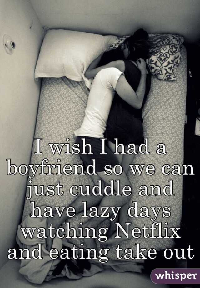 I wish I had a boyfriend so we can just cuddle and have lazy days watching Netflix and eating take out 