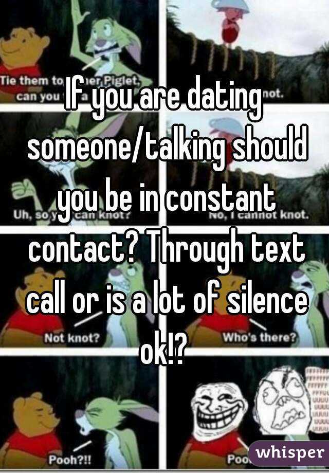 If you are dating someone/talking should you be in constant contact? Through text call or is a lot of silence ok!? 