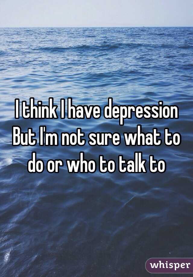 I think I have depression
But I'm not sure what to do or who to talk to