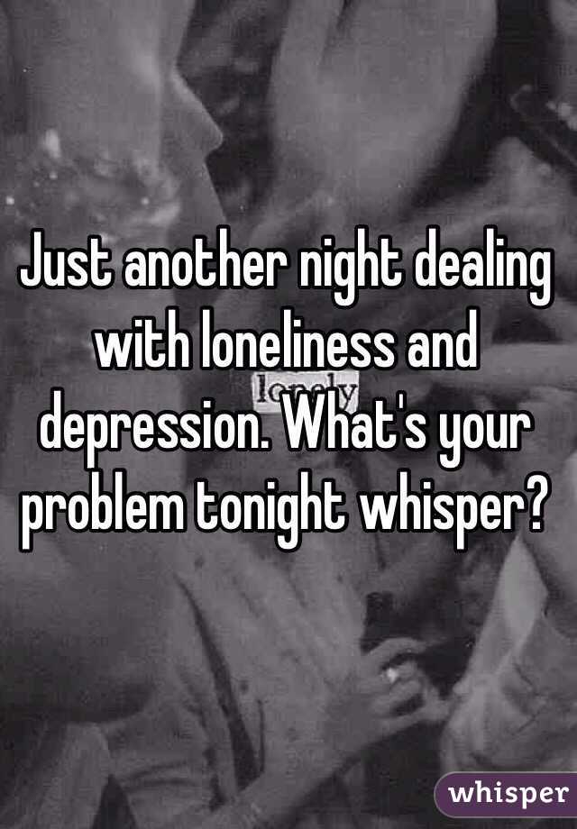 Just another night dealing with loneliness and depression. What's your problem tonight whisper?