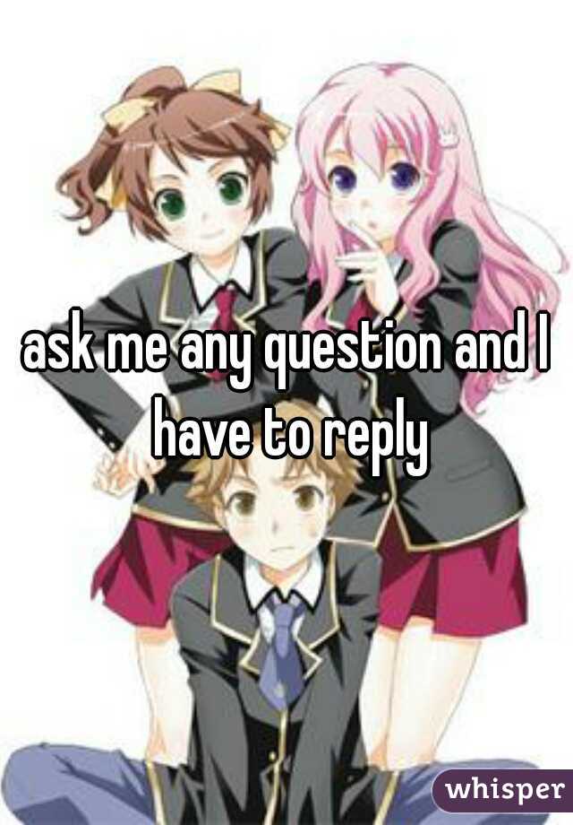 ask me any question and I have to reply
